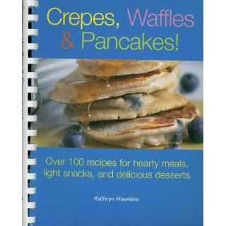 Crepes, Waffles and Pancakes Over 100 Recipes for Hearty Meals